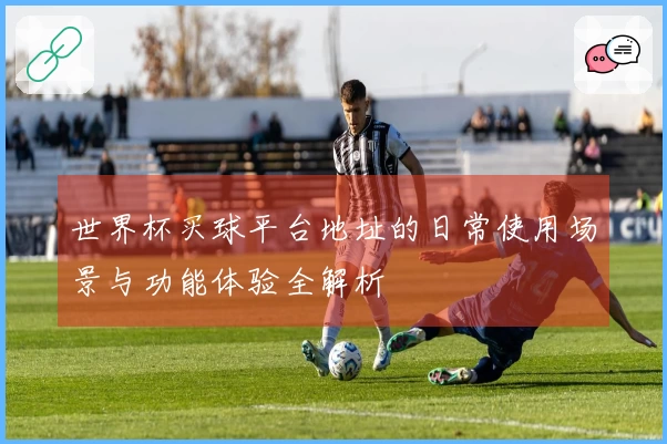 世界杯买球平台地址的日常使用场景与功能体验全解析