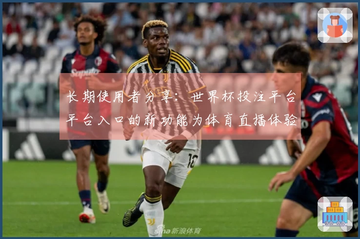 长期使用者分享：世界杯投注平台平台入口的新功能为体育直播体验带来的变化