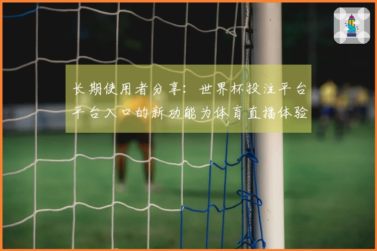 长期使用者分享：世界杯投注平台平台入口的新功能为体育直播体验带来的变化