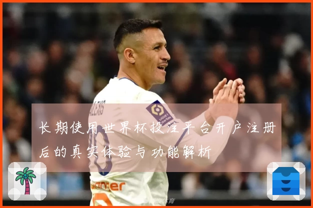 长期使用世界杯投注平台开户注册后的真实体验与功能解析
