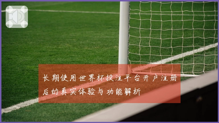 长期使用世界杯投注平台开户注册后的真实体验与功能解析