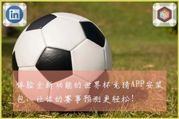 体验全新功能的世界杯竞猜APP安装包，让你的赛事预测更轻松！