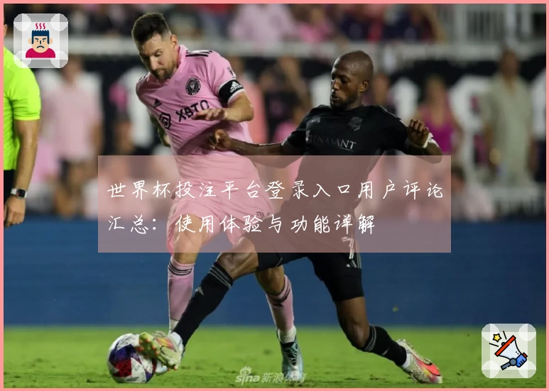 世界杯投注平台登录入口用户评论汇总：使用体验与功能详解